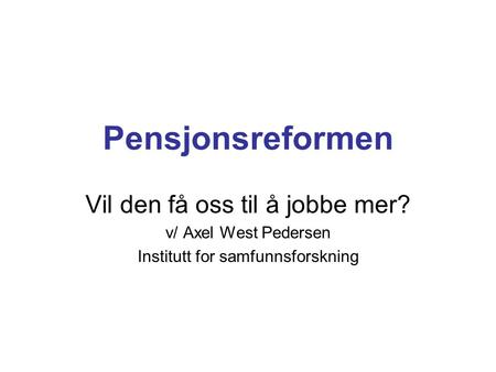 Pensjonsreformen Vil den få oss til å jobbe mer? v/ Axel West Pedersen Institutt for samfunnsforskning.