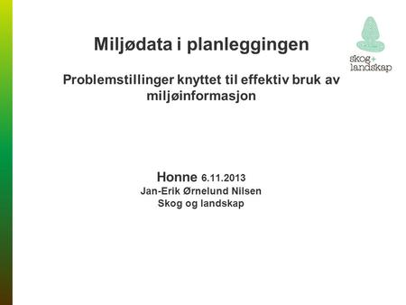 Miljødata i planleggingen Problemstillinger knyttet til effektiv bruk av miljøinformasjon Honne 6.11.2013 Jan-Erik Ørnelund Nilsen Skog og landskap.