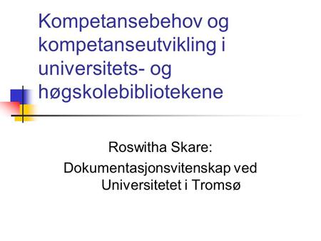 Kompetansebehov og kompetanseutvikling i universitets- og høgskolebibliotekene Roswitha Skare: Dokumentasjonsvitenskap ved Universitetet i Tromsø.