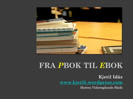 FRA P BOK TIL E BOK Kjetil Idås www.kjetili.wordpress.com www.kjetili.wordpress.com Horten Videregående Skole.
