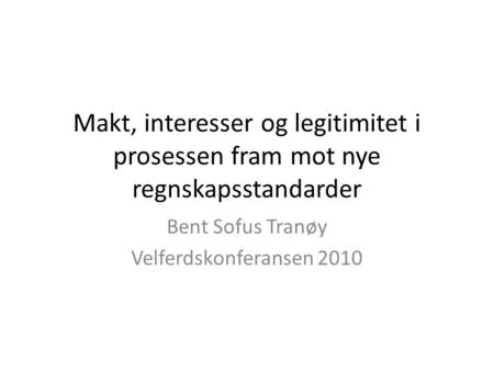 Makt, interesser og legitimitet i prosessen fram mot nye regnskapsstandarder Bent Sofus Tranøy Velferdskonferansen 2010.
