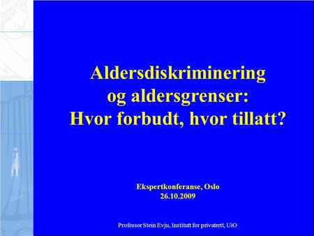 Aldersdiskriminering og aldersgrenser: Hvor forbudt, hvor tillatt? Ekspertkonferanse, Oslo 26.10.2009 Professor Stein Evju, Institutt for privatrett, UiO.