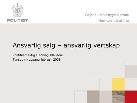 På jobb – for et trygt Hedmark Hedmark politidistrikt Ansvarlig salg – ansvarlig vertskap Politifullmektig Henning Klauseie Tynset / Koppang februar 2009.