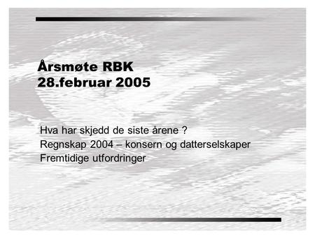 Årsmøte RBK 28.februar 2005 Hva har skjedd de siste årene ? Regnskap 2004 – konsern og datterselskaper Fremtidige utfordringer.