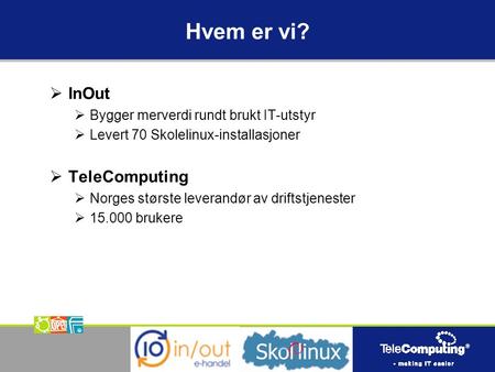 Hvem er vi?  InOut  Bygger merverdi rundt brukt IT-utstyr  Levert 70 Skolelinux-installasjoner  TeleComputing  Norges største leverandør av driftstjenester.
