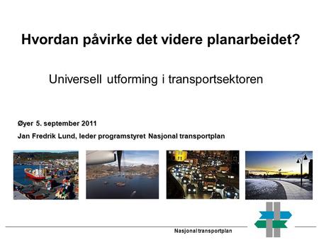 Nasjonal transportplan Øyer 5. september 2011 Jan Fredrik Lund, leder programstyret Nasjonal transportplan Hvordan påvirke det videre planarbeidet? Universell.