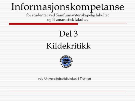 Informasjonskompetanse for studenter ved Samfunnsvitenskapelig fakultet og Humanistisk fakultet Del 3 Kildekritikk ved Universitetsbiblioteket i Tromsø.