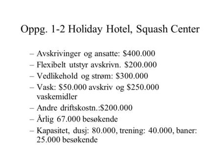 Oppg. 1-2 Holiday Hotel, Squash Center –Avskrivinger og ansatte: $400.000 –Flexibelt utstyr avskrivn. $200.000 –Vedlikehold og strøm: $300.000 –Vask: $50.000.