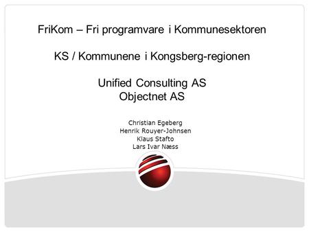 FriKom – Fri programvare i Kommunesektoren KS / Kommunene i Kongsberg-regionen Unified Consulting AS Objectnet AS Christian Egeberg Henrik Rouyer-Johnsen.