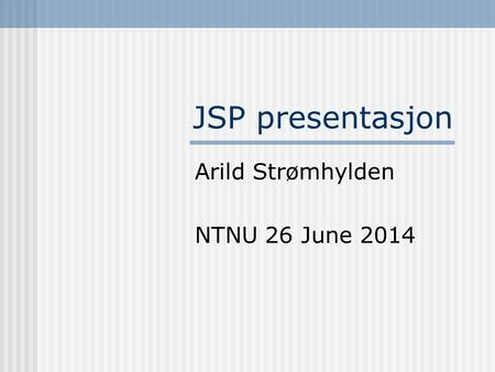 JSP presentasjon Arild Strømhylden NTNU 26 June 2014.