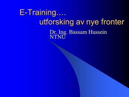 E-Training.… utforsking av nye fronter Dr. Ing. Bassam Hussein NTNU.