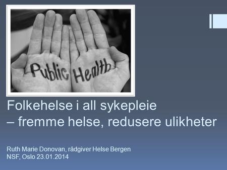 Folkehelse i all sykepleie – fremme helse, redusere ulikheter Ruth Marie Donovan, rådgiver Helse Bergen NSF, Oslo 23.01.2014.