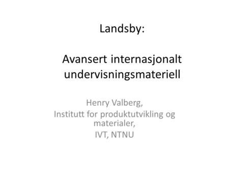 Landsby: Avansert internasjonalt undervisningsmateriell Henry Valberg, Institutt for produktutvikling og materialer, IVT, NTNU.