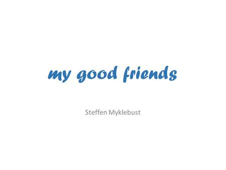 Steffen Myklebust Velkommen til en presentasjon av «my good friends»