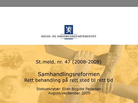 St.meld. nr. 47 (2008-2009) Samhandlingsreformen Rett behandling på rett sted til rett tid Statssekretær Ellen Birgitte Pedersen August/september 2009.