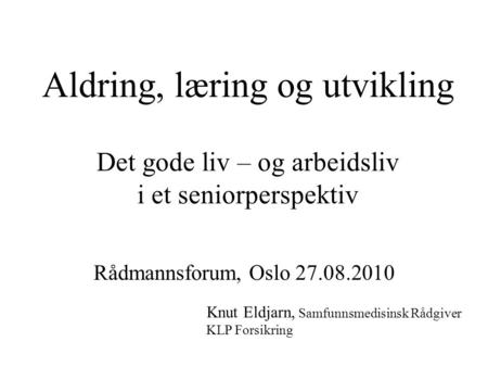 Aldring, læring og utvikling Det gode liv – og arbeidsliv i et seniorperspektiv Rådmannsforum, Oslo 27.08.2010 Knut Eldjarn, Samfunnsmedisinsk.