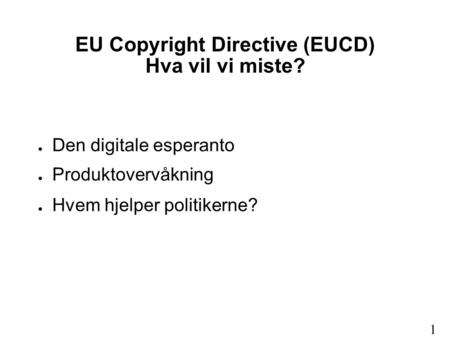 EU Copyright Directive (EUCD) Hva vil vi miste? ● Den digitale esperanto ● Produktovervåkning ● Hvem hjelper politikerne? 1.