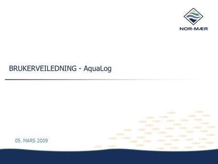 BRUKERVEILEDNING - AquaLog 05. MARS 2009. Brukerveiledning - AquaLog  Denne presentasjonen skal gi brukeren en innføring i bruken av vedlikeholdsprogrammet.