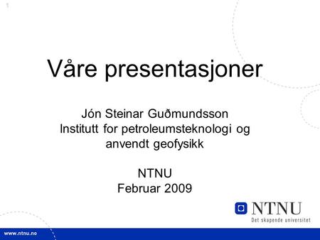 Våre presentasjoner Jón Steinar Guðmundsson Institutt for petroleumsteknologi og anvendt geofysikk NTNU Februar 2009.