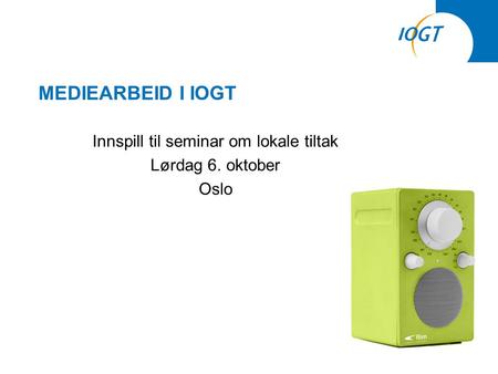 MEDIEARBEID I IOGT Innspill til seminar om lokale tiltak Lørdag 6. oktober Oslo.