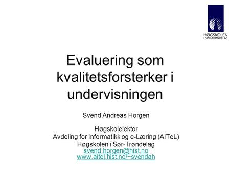 Evaluering som kvalitetsforsterker i undervisningen Svend Andreas Horgen Høgskolelektor Avdeling for Informatikk og e-Læring (AITeL) Høgskolen i Sør-Trøndelag.