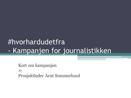 #hvorhardudetfra - Kampanjen for journalistikken Kort om kampanjen Av Prosjektleder Arnt Sommerlund.