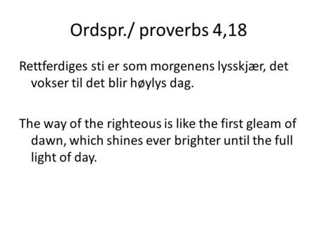 Ordspr./ proverbs 4,18 Rettferdiges sti er som morgenens lysskjær, det vokser til det blir høylys dag. The way of the righteous is like the first gleam.