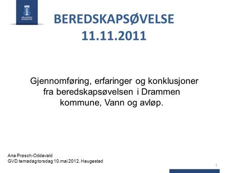 BEREDSKAPSØVELSE 11.11.2011 Gjennomføring, erfaringer og konklusjoner fra beredskapsøvelsen i Drammen kommune, Vann og avløp. Ane Prøsch-Oddevald GVD temadag.