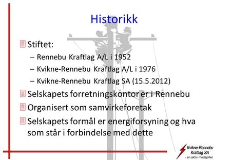 Historikk 3Stiftet: –Rennebu Kraftlag A/L i 1952 –Kvikne-Rennebu Kraftlag A/L i 1976 –Kvikne-Rennebu Kraftlag SA (15.5.2012) 3Selskapets forretningskontor.