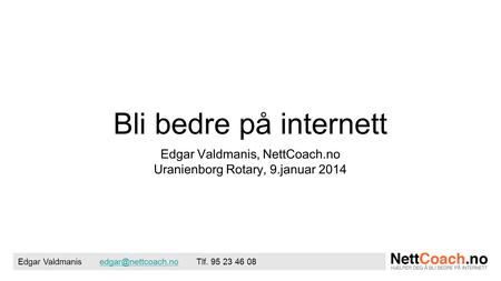 Bli bedre på internett Edgar Valdmanis, NettCoach.no Uranienborg Rotary, 9.januar 2014 Edgar Valdmanis Tlf. 95 23 46