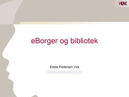 Eddie Pedersen Vox Eddie.pedersen@vox.no eBorger og bibliotek Eddie Pedersen Vox Eddie.pedersen@vox.no.