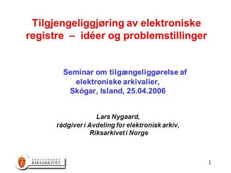 1 Tilgjengeliggjøring av elektroniske registre – idéer og problemstillinger Seminar om tilgængeliggørelse af elektroniske arkivalier, Skógar, Island, 25.04.2006.