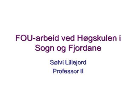 FOU-arbeid ved Høgskulen i Sogn og Fjordane Sølvi Lillejord Professor II Sølvi Lillejord Professor II.