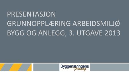 Presentasjon Grunnopplæring arbeidsmiljø bygg og anlegg, 3. utgave 2013.