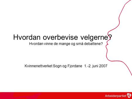 Hvordan overbevise velgerne? Hvordan vinne de mange og små debattene? Kvinnenettverket Sogn og Fjordane 1.-2. juni 2007.