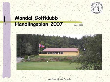 Golf- en idrett for alle Mandal Golfklubb Handlingsplan 2007 Des. 2006.