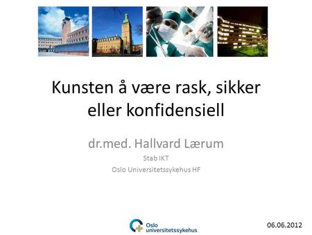 Kunsten å være rask, sikker eller konfidensiell dr.med. Hallvard Lærum Stab IKT Oslo Universitetssykehus HF 06.06.2012.