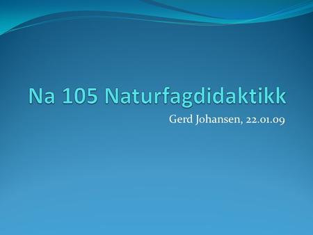 Na 105 Naturfagdidaktikk Gerd Johansen, 22.01.09.