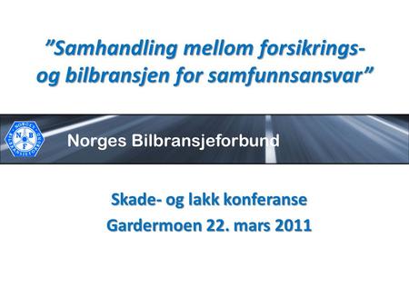 Norges Bilbransjeforbund ”Samhandling mellom forsikrings- og bilbransjen for samfunnsansvar” Skade- og lakk konferanse Gardermoen 22. mars 2011.