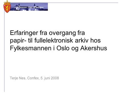 Erfaringer fra overgang fra papir- til fullelektronisk arkiv hos Fylkesmannen i Oslo og Akershus Terje Nes, Confex, 5. juni 2008.