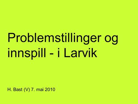 Problemstillinger og innspill - i Larvik H. Bast (V) 7. mai 2010.