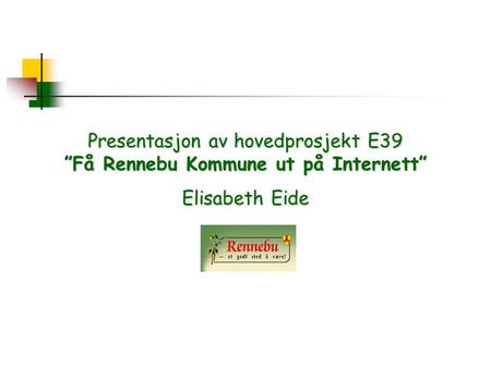 Presentasjon av hovedprosjekt E39 ”Få Rennebu Kommune ut på Internett” Elisabeth Eide.