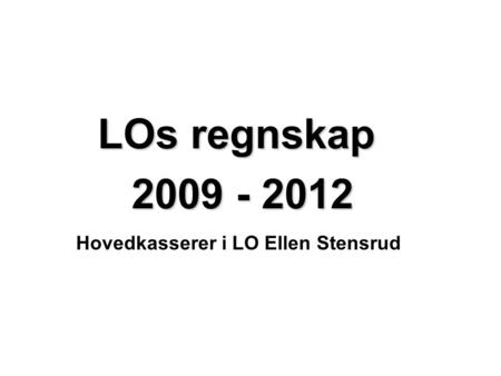 Hovedkasserer i LO Ellen Stensrud LOs regnskap 2009 - 2012 2009 - 2012.
