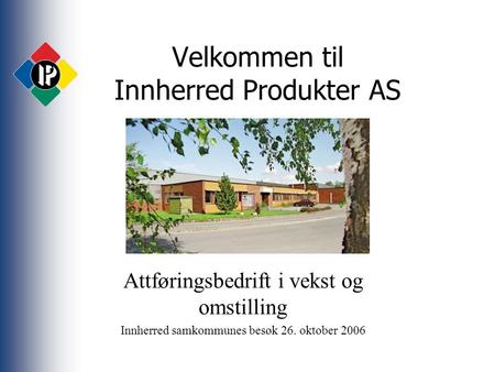 Velkommen til Innherred Produkter AS Attføringsbedrift i vekst og omstilling Innherred samkommunes besøk 26. oktober 2006.