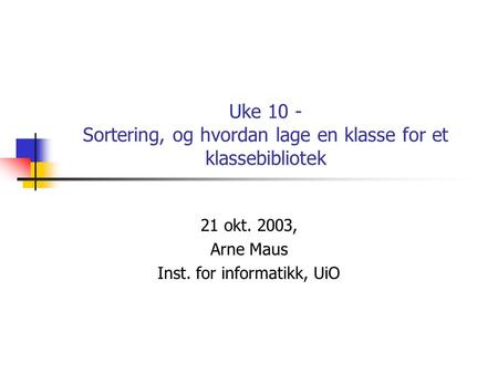 Uke 10 - Sortering, og hvordan lage en klasse for et klassebibliotek 21 okt. 2003, Arne Maus Inst. for informatikk, UiO.