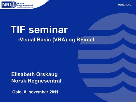 Www.nr.no TIF seminar -Visual Basic (VBA) og RExcel Elisabeth Orskaug Norsk Regnesentral Oslo, 8. november 2011.