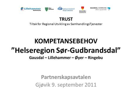 KOMPETANSEBEHOV ”Helseregion Sør-Gudbrandsdal” Gausdal – Lillehammer – Øyer – Ringebu Partnerskapsavtalen Gjøvik 9. september 2011 TRUST Tiltak for Regional.