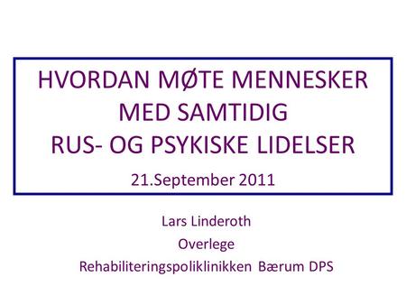 HVORDAN MØTE MENNESKER MED SAMTIDIG RUS- OG PSYKISKE LIDELSER 21.September 2011 Lars Linderoth Overlege Rehabiliteringspoliklinikken Bærum DPS.