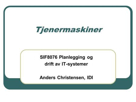 Tjenermaskiner SIF8076 Planlegging og drift av IT-systemer Anders Christensen, IDI.