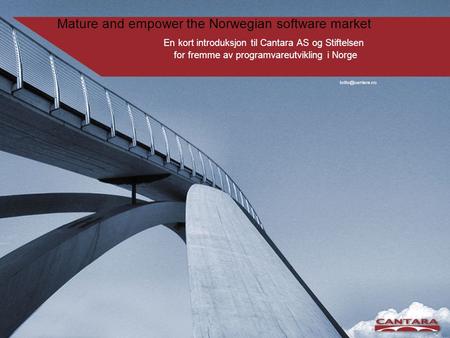 Mature and empower the Norwegian software market En kort introduksjon til Cantara AS og Stiftelsen for fremme av programvareutvikling i Norge